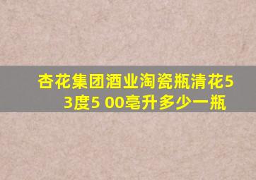 杏花集团酒业淘瓷瓶清花53度5 00亳升多少一瓶